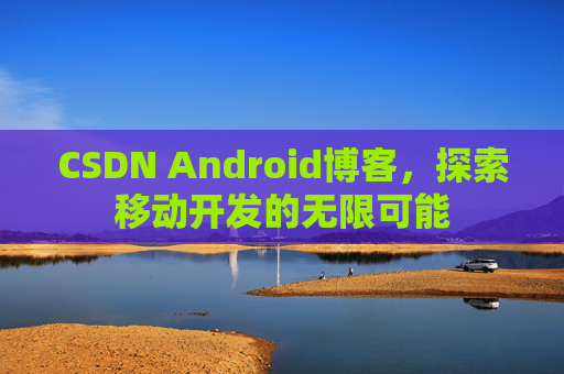 CSDN Android博客,探索移动开发的无限可能